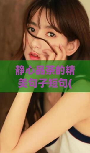 静心品茶的精美句子短句(品味香醇茶香:静享品茗时光)