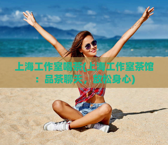 上海工作室喝茶(上海工作室茶馆：品茶聊天，放松身心)
