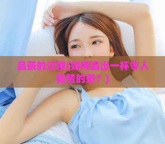 品茶的过程(如何品出一杯令人称赞的茶？)