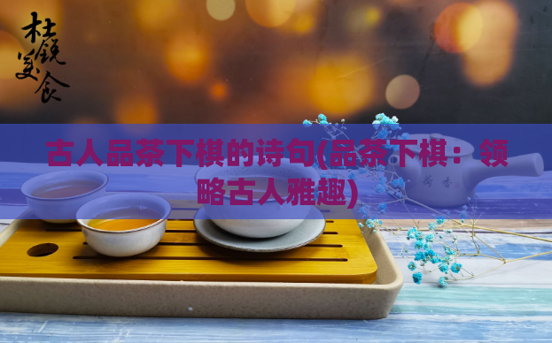 古人品茶下棋的诗句(品茶下棋：领略古人雅趣)