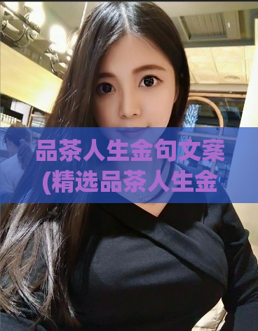 品茶人生金句文案(精选品茶人生金句,助你品茶更添乐趣)