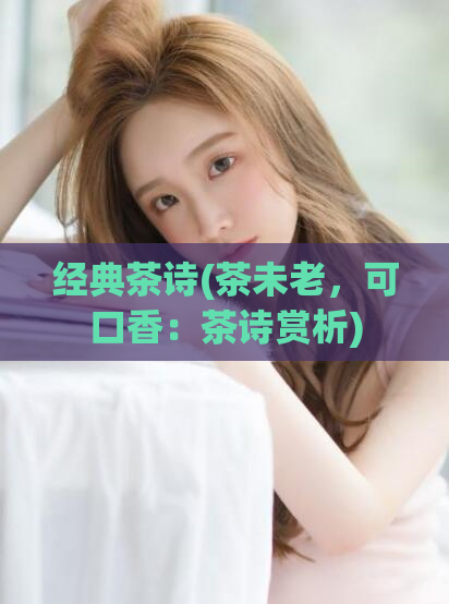 经典茶诗(茶未老,可口香:茶诗赏析)