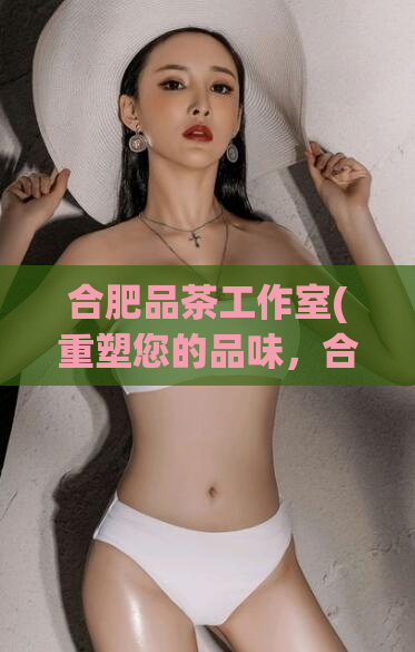 合肥品茶工作室(重塑您的品味，合肥优质品茶工作室)