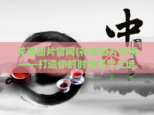 花漾图片官网(花漾图片官网——打造你的时尚美学之选)