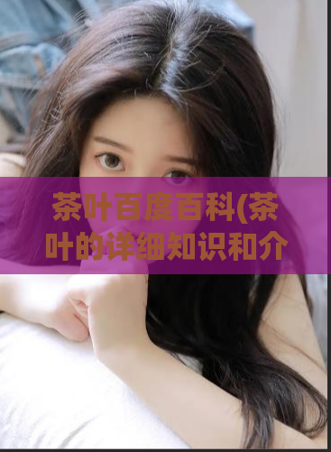 茶叶百度百科(茶叶的详细知识和介绍 - 百度百科)
