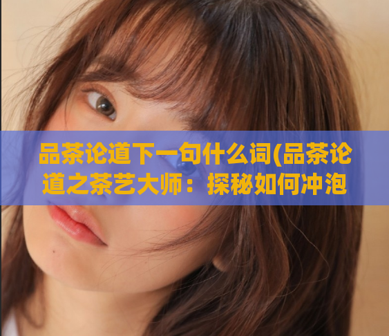 品茶论道下一句什么词(品茶论道之茶艺大师：探秘如何冲泡一杯完美茶水)