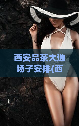 西安品茶大选场子安排(西安茶馆大选：品味不一样的茶文化体验)