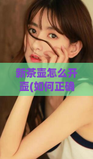 新茶壶怎么开壶(如何正确打开新茶壶?)