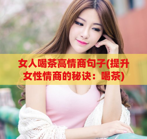 女人喝茶高情商句子(提升女性情商的秘诀：喝茶)