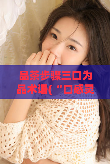 品茶步骤三口为品术语(“口感灵动，韵味悠长——品茶的三个步骤”)