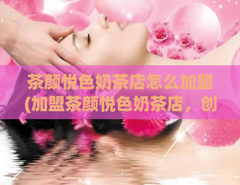 茶颜悦色奶茶店怎么加盟(加盟茶颜悦色奶茶店,创业不再难!)
