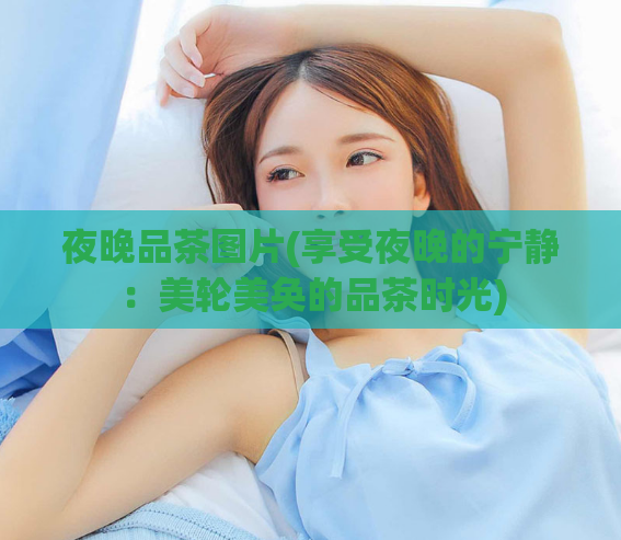 夜晚品茶图片(享受夜晚的宁静:美轮美奂的品茶时光)