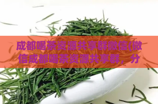 成都喝茶资源共享群微信(微信成都喝茶资源共享群，分享干货喝茶攻略！)