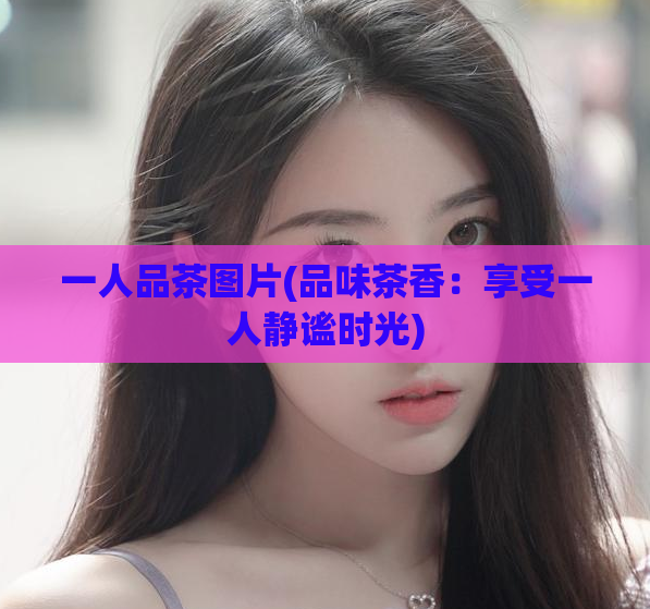 一人品茶图片(品味茶香:享受一人静谧时光)
