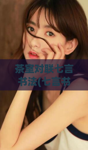 茶室对联七言书法(七言书法对联大全,赏析茶室对联艺术之美)