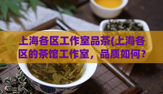 上海各区工作室品茶(上海各区的茶馆工作室，品质如何？)