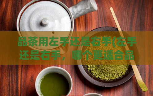 品茶用左手还是右手(左手还是右手，哪个更适合品茶？)
