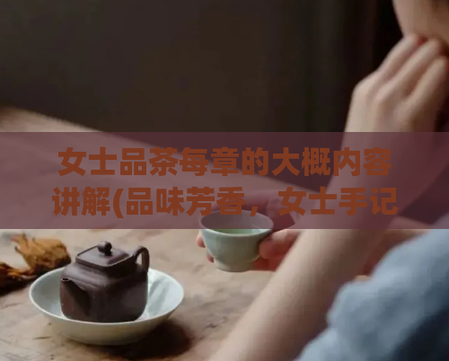 女士品茶每章的大概内容讲解(品味芳香，女士手记茶艺之道。)