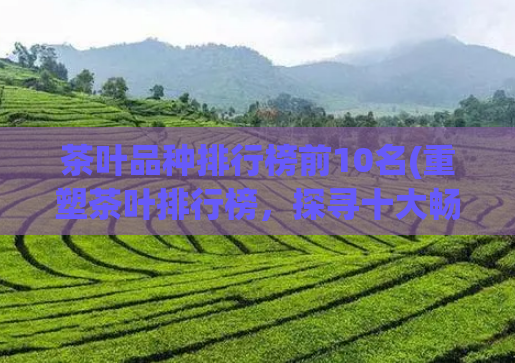 茶叶品种排行榜前10名(重塑茶叶排行榜，探寻十大畅销品种！)