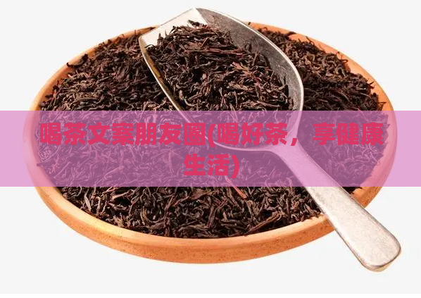 喝茶文案朋友圈(喝好茶,享健康生活)