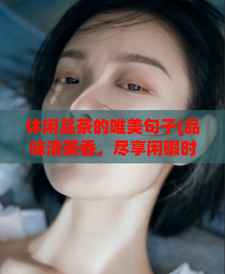 休闲品茶的唯美句子(品味清茶香，尽享闲暇时光)