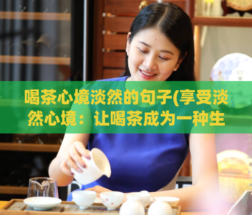 喝茶心境淡然的句子(享受淡然心境：让喝茶成为一种生活态度)