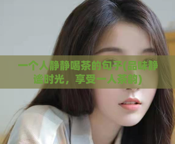 一个人静静喝茶的句子(品味静谧时光,享受一人茶韵)