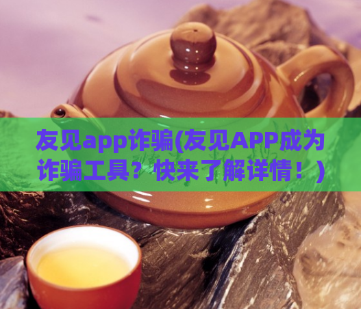 友见app诈骗(友见APP成为诈骗工具？快来了解详情！)