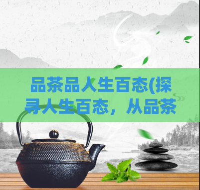 品茶品人生百态(探寻人生百态，从品茶开始)
