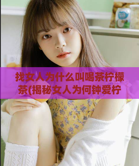 找女人为什么叫喝茶柠檬茶(揭秘女人为何钟爱柠檬茶)