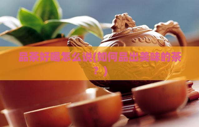 品茶好喝怎么说(如何品出美味的茶？)