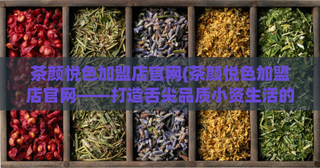茶颜悦色加盟店官网(茶颜悦色加盟店官网——打造舌尖品质小资生活的绝佳选择)