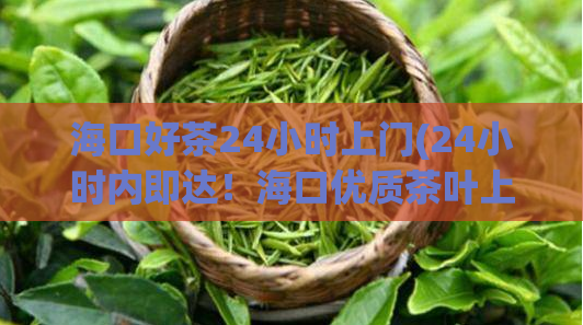 海口好茶24小时上门(24小时内即达！海口优质茶叶上门服务)