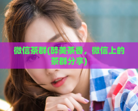 微信茶群(醉美茶香，微信上的茶群分享)