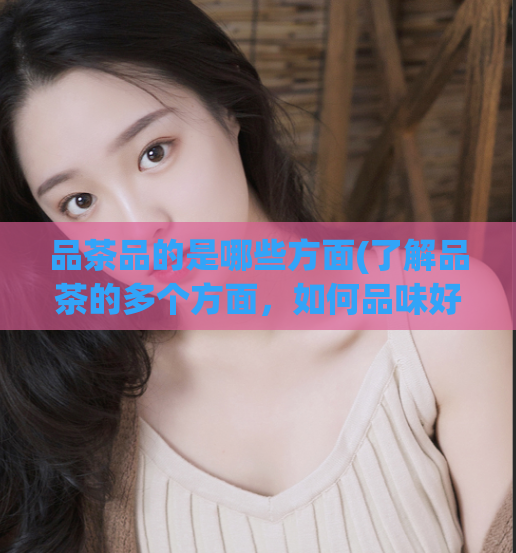 品茶品的是哪些方面(了解品茶的多个方面，如何品味好茶？)