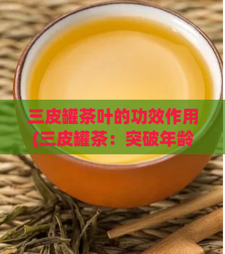 三皮罐茶叶的功效作用(三皮罐茶：突破年龄瓶颈，抗氧化降脂瘦身，提高免疫力！)