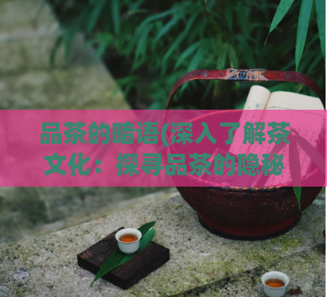 品茶的暗语(深入了解茶文化：探寻品茶的隐秘语言)