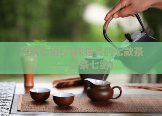 品茶七绝(品味独具的七款茶——品茶七绝)