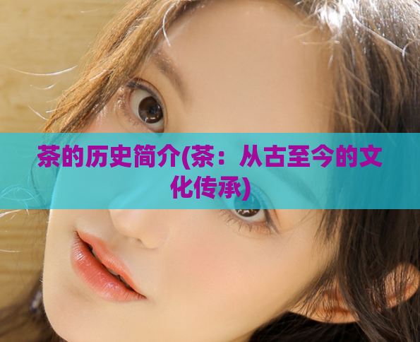 茶的历史简介(茶：从古至今的文化传承)