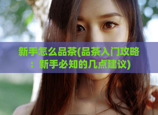 新手怎么品茶(品茶入门攻略:新手必知的几点建议)