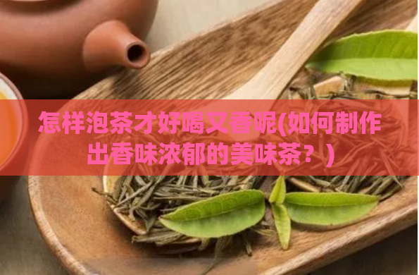 怎样泡茶才好喝又香呢(如何制作出香味浓郁的美味茶？)