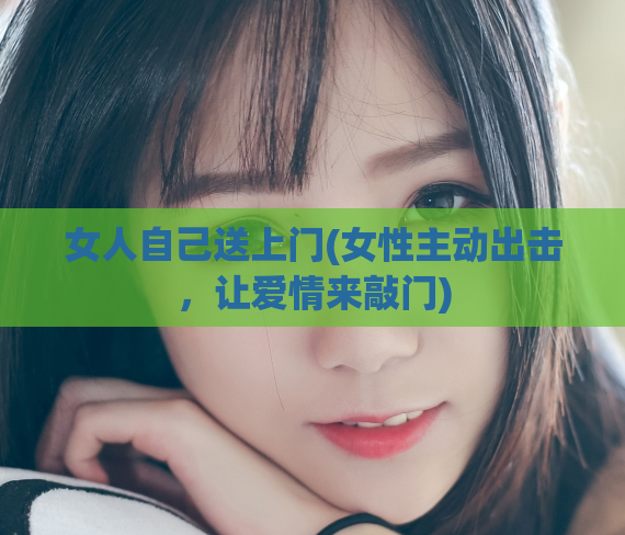 女人自己送上门(女性主动出击，让爱情来敲门)