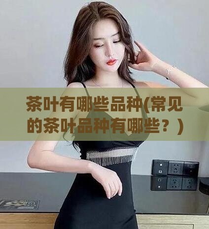 茶叶有哪些品种(常见的茶叶品种有哪些？)