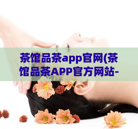 茶馆品茶app官网(茶馆品茶APP官方网站-沉浸式品茶体验)