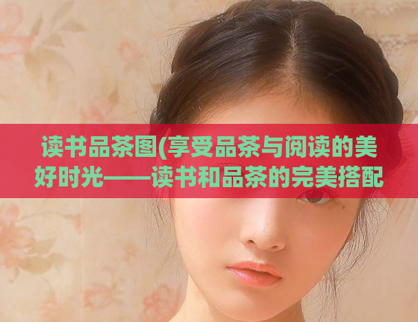 读书品茶图(享受品茶与阅读的美好时光——读书和品茶的完美搭配)