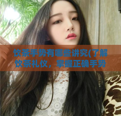 饮茶手势有哪些讲究(了解饮茶礼仪，掌握正确手势)