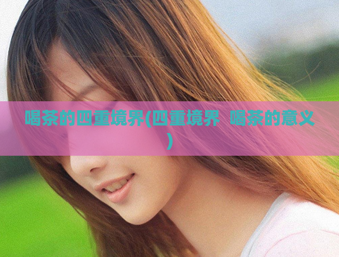 喝茶的四重境界(四重境界  喝茶的意义)