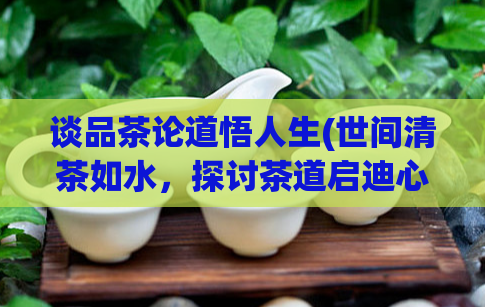 谈品茶论道悟人生(世间清茶如水，探讨茶道启迪心灵)