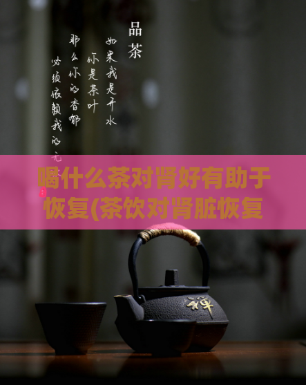 喝什么茶对肾好有助于恢复(茶饮对肾脏恢复的功效有哪些?)