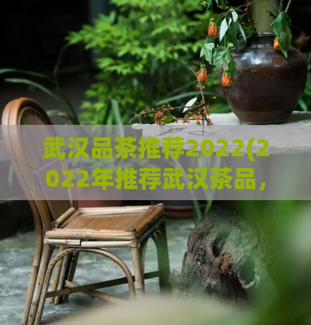武汉品茶推荐2022(2022年推荐武汉茶品，享受品茶乐趣！)